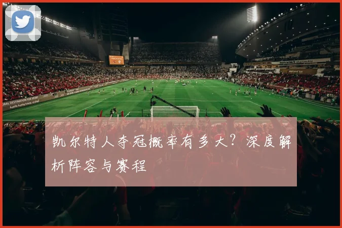 凯尔特人夺冠概率有多大？深度解析阵容与赛程
