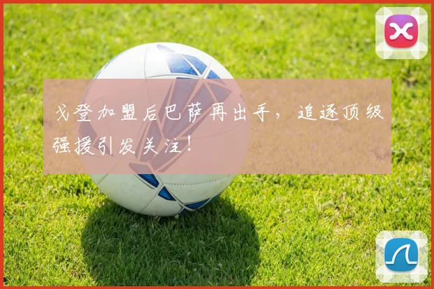 戈登加盟后巴萨再出手,追逐顶级强援引发关注!