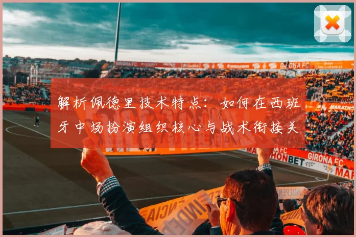 解析佩德里技术特点：如何在西班牙中场扮演组织核心与战术衔接关键角色