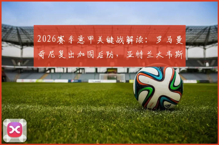 2026赛季意甲关键战解读：罗马曼奇尼复出加固后防，亚特兰大韦斯利伤缺影响右路攻防体系