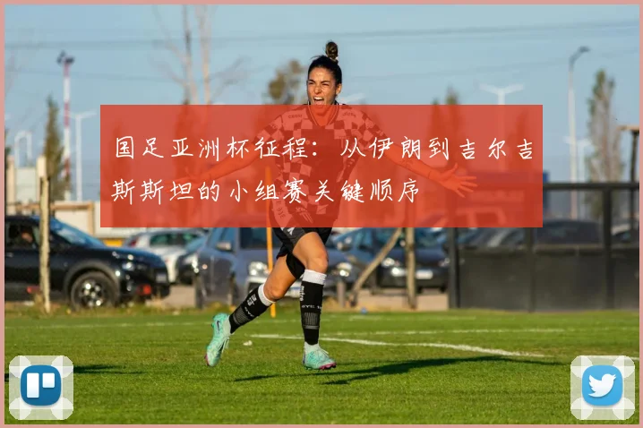国足亚洲杯征程：从伊朗到吉尔吉斯斯坦的小组赛关键顺序