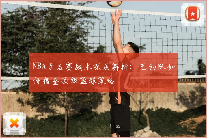 NBA季后赛战术深度解析：巴西队如何借鉴顶级篮球策略