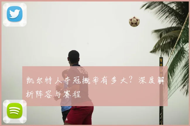 凯尔特人夺冠概率有多大？深度解析阵容与赛程