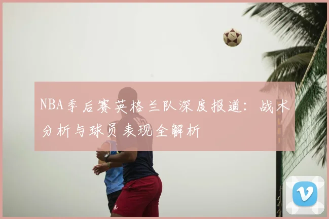 NBA季后赛英格兰队深度报道：战术分析与球员表现全解析