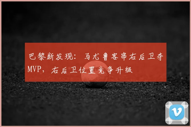巴黎新发现：马尤鲁客串右后卫夺MVP，右后卫位置竞争升级
