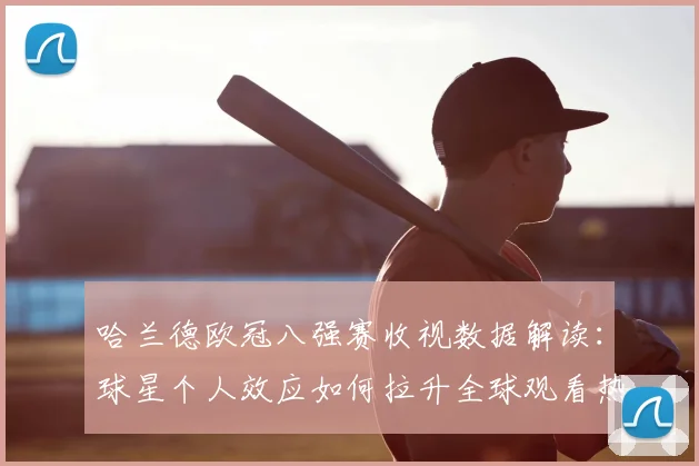 哈兰德欧冠八强赛收视数据解读：球星个人效应如何拉升全球观看热度