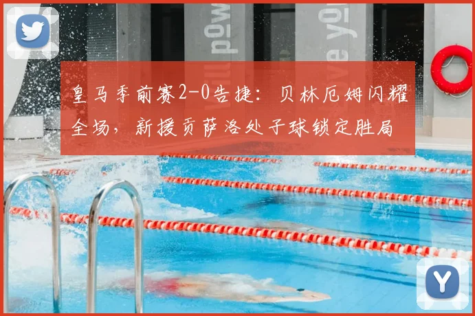 皇马季前赛2-0告捷：贝林厄姆闪耀全场，新援贡萨洛处子球锁定胜局分析