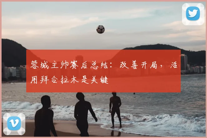 蓉城主帅赛后总结：改善开局，活用拜合拉木是关键