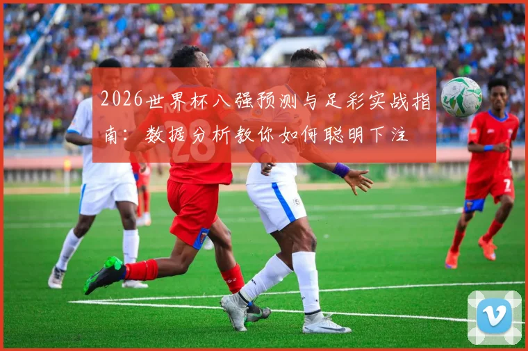 2026世界杯八强预测与足彩实战指南：数据分析教你如何聪明下注