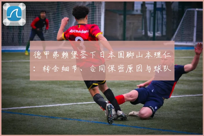 德甲弗赖堡签下日本国脚山本理仁：转会细节、合同保密原因与球队战术前景分析