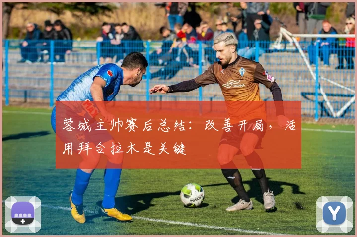 蓉城主帅赛后总结：改善开局，活用拜合拉木是关键