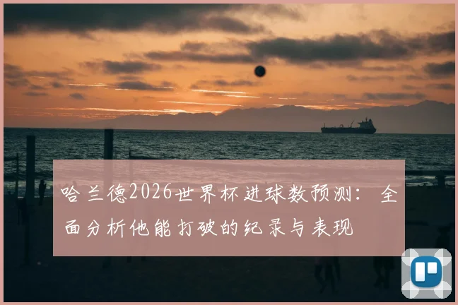 哈兰德2026世界杯进球数预测：全面分析他能打破的纪录与表现