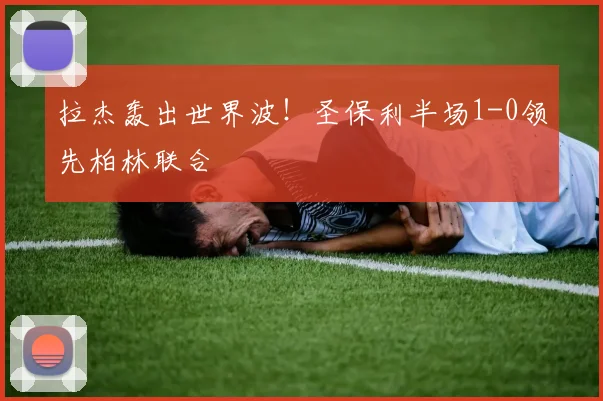 拉杰轰出世界波！圣保利半场1-0领先柏林联合