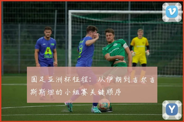 国足亚洲杯征程：从伊朗到吉尔吉斯斯坦的小组赛关键顺序