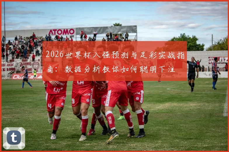 2026世界杯八强预测与足彩实战指南：数据分析教你如何聪明下注