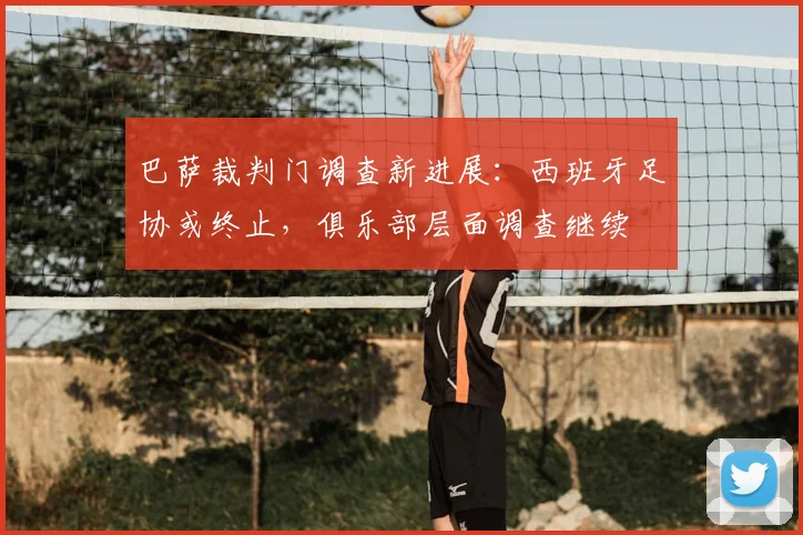 巴萨裁判门调查新进展：西班牙足协或终止，俱乐部层面调查继续
