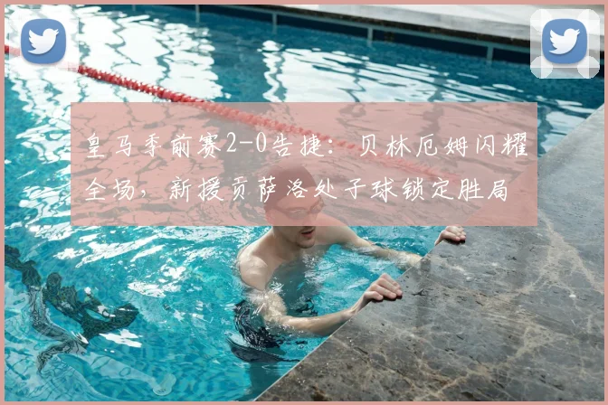 皇马季前赛2-0告捷：贝林厄姆闪耀全场，新援贡萨洛处子球锁定胜局分析