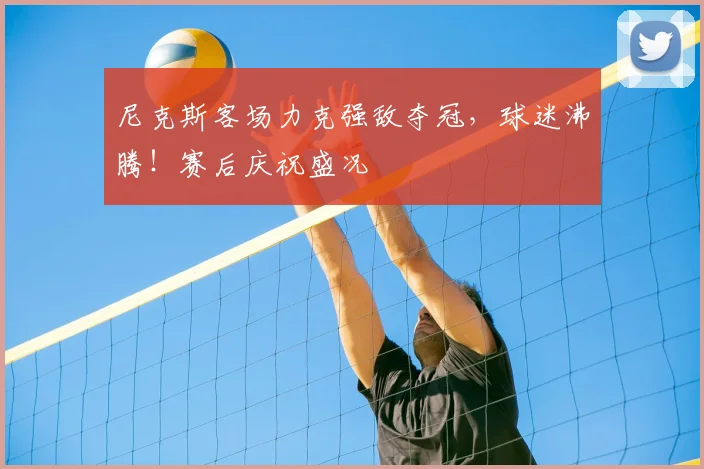 尼克斯客场力克强敌夺冠，球迷沸腾！赛后庆祝盛况