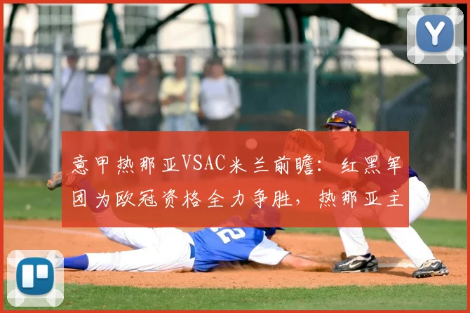意甲热那亚VSAC米兰前瞻：红黑军团为欧冠资格全力争胜，热那亚主场盼破宿命