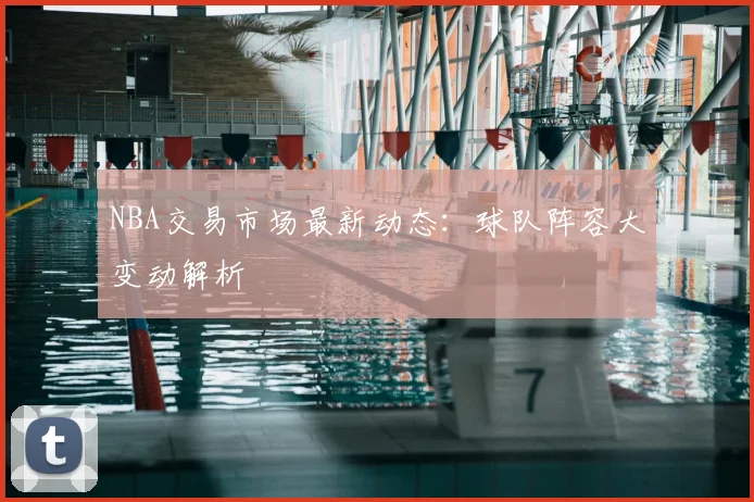 NBA交易市场最新动态：球队阵容大变动解析