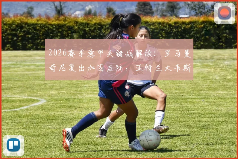 2026赛季意甲关键战解读：罗马曼奇尼复出加固后防，亚特兰大韦斯利伤缺影响右路攻防体系